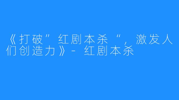《打破”红剧本杀“，激发人们创造力》-红剧本杀