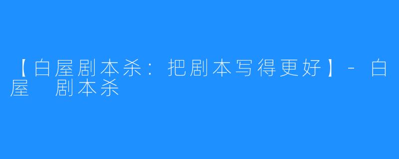 【白屋剧本杀:把剧本写得更好】-白屋 剧本杀