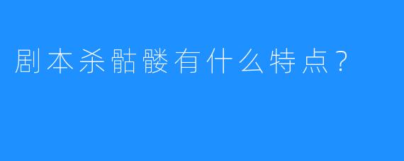 剧本杀骷髅有什么特点？