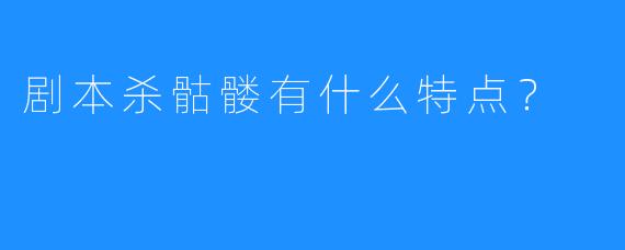 剧本杀骷髅有什么特点？