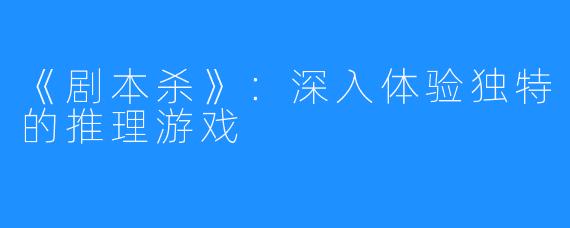 《剧本杀》：深入体验独特的推理游戏