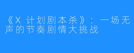 《X计划剧本杀》：一场无声的节奏剧情大挑战