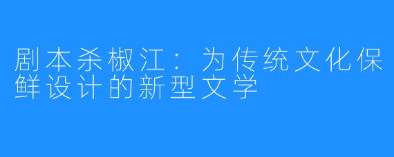 剧本杀椒江：为传统文化保鲜设计的新型文学