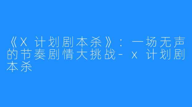《X计划剧本杀》：一场无声的节奏剧情大挑战-x计划剧本杀