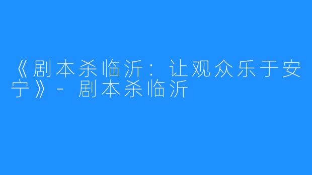 《剧本杀临沂：让观众乐于安宁》-剧本杀临沂