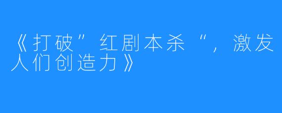 《打破”红剧本杀“，激发人们创造力》