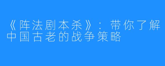 《阵法剧本杀》:带你了解中国古老的战争策略