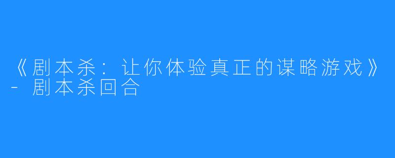 《剧本杀：让你体验真正的谋略游戏》-剧本杀回合