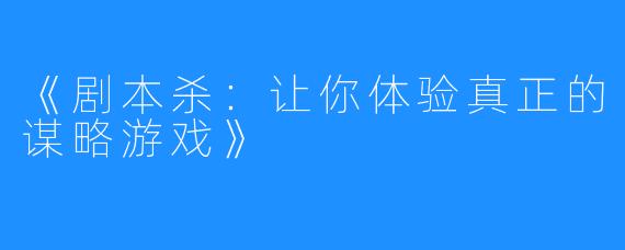 《剧本杀：让你体验真正的谋略游戏》