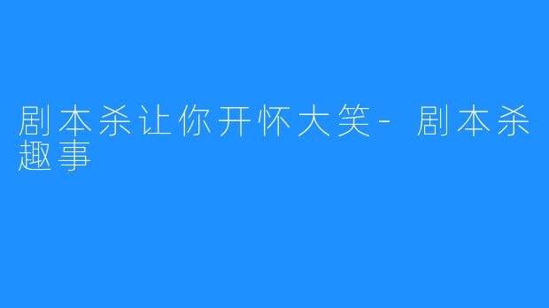 剧本杀让你开怀大笑-剧本杀趣事
