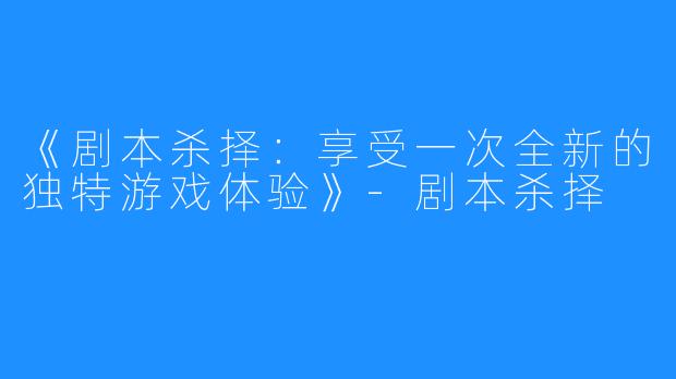 《剧本杀择：享受一次全新的独特游戏体验》-剧本杀择