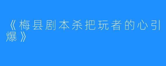 《梅县剧本杀把玩者的心引爆》