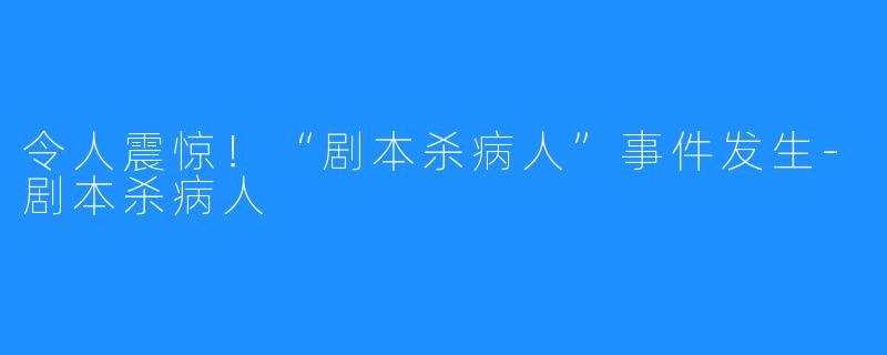 令人震惊!“剧本杀病人”事件发生-剧本杀病人