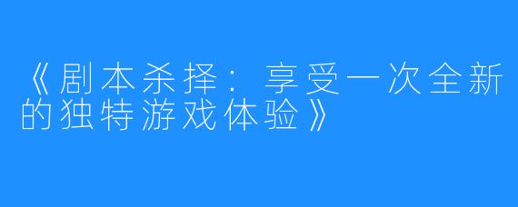 《剧本杀择：享受一次全新的独特游戏体验》