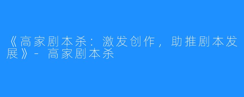 《高家剧本杀：激发创作，助推剧本发展》-高家剧本杀