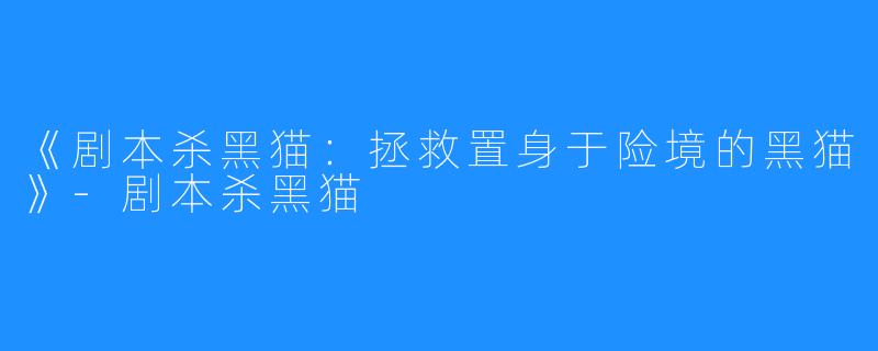 《剧本杀黑猫:拯救置身于险境的黑猫》-剧本杀黑猫