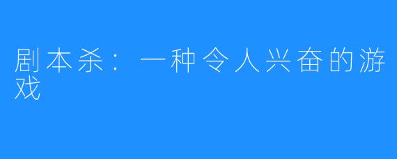 剧本杀:一种令人兴奋的游戏