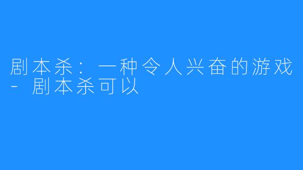 剧本杀:一种令人兴奋的游戏-剧本杀可以