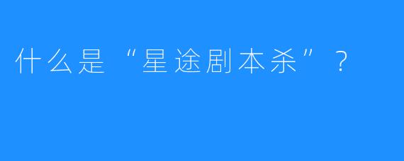 什么是“星途剧本杀”?