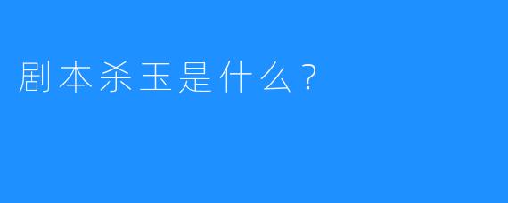 剧本杀玉是什么？ 