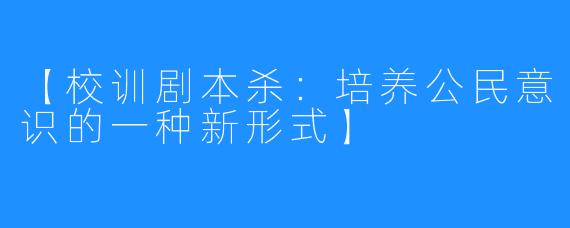 【校训剧本杀:培养公民意识的一种新形式】