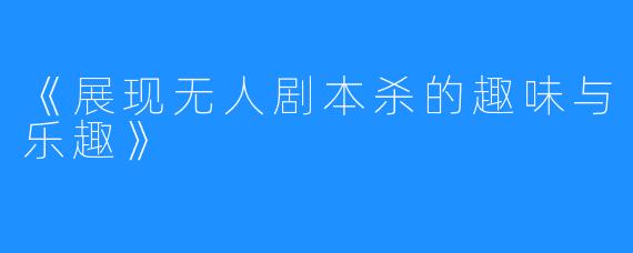 《展现无人剧本杀的趣味与乐趣》
