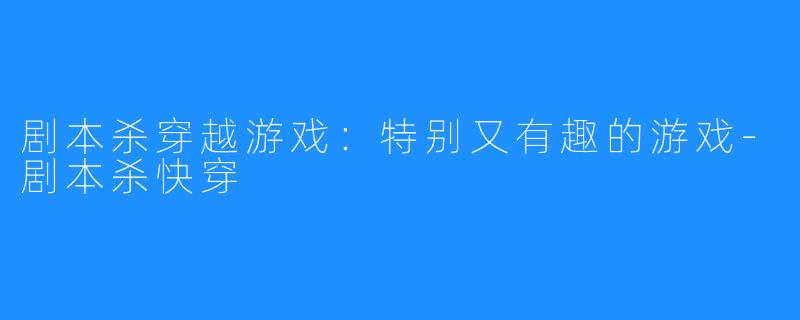 剧本杀穿越游戏：特别又有趣的游戏-剧本杀快穿