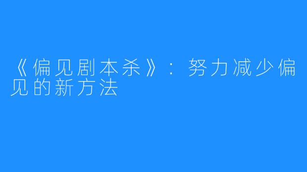 《偏见剧本杀》:努力减少偏见的新方法