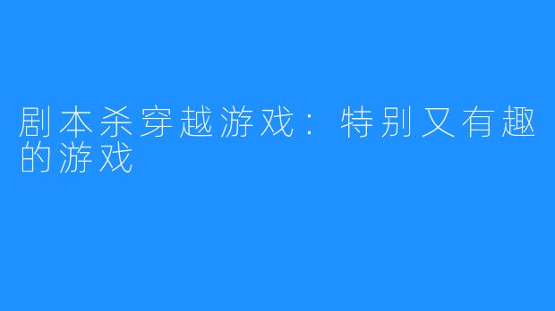 剧本杀穿越游戏：特别又有趣的游戏