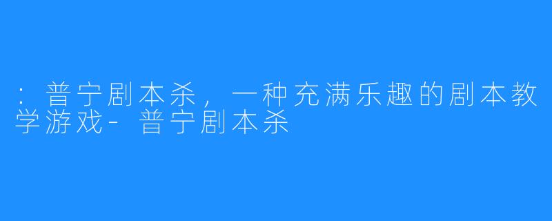 ：普宁剧本杀，一种充满乐趣的剧本教学游戏-普宁剧本杀
