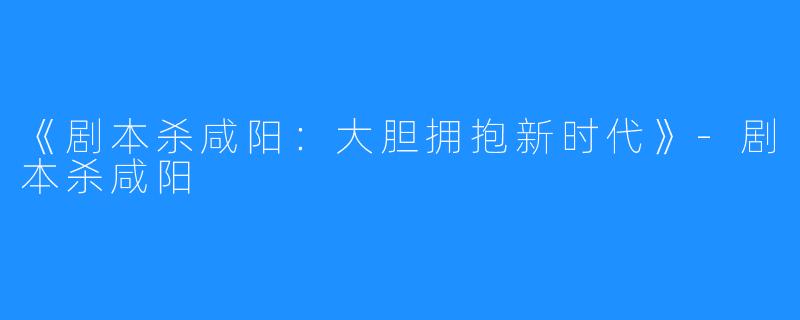 《剧本杀咸阳:大胆拥抱新时代》-剧本杀咸阳