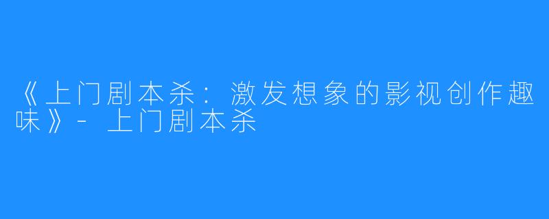 《上门剧本杀:激发想象的影视创作趣味》-上门剧本杀