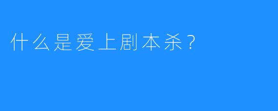 什么是爱上剧本杀?