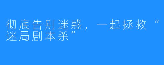 彻底告别迷惑，一起拯救“迷局剧本杀”