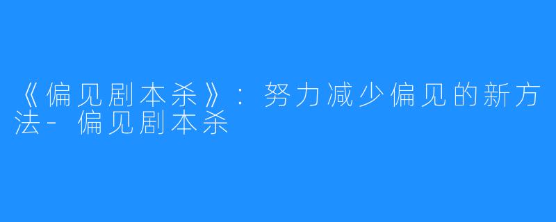《偏见剧本杀》:努力减少偏见的新方法-偏见剧本杀