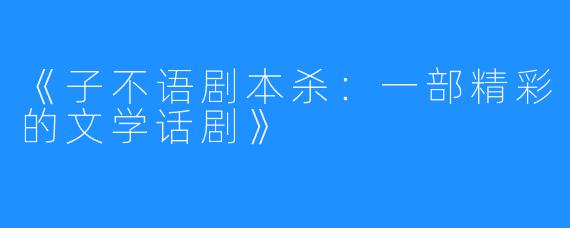 《子不语剧本杀:一部精彩的文学话剧》