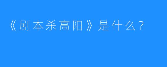 《剧本杀高阳》是什么?