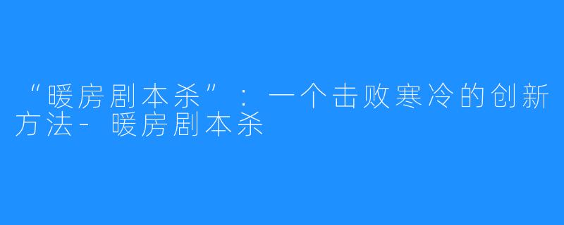 “暖房剧本杀”：一个击败寒冷的创新方法-暖房剧本杀