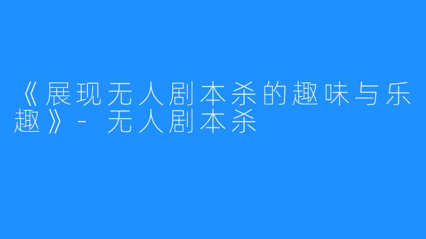 《展现无人剧本杀的趣味与乐趣》-无人剧本杀