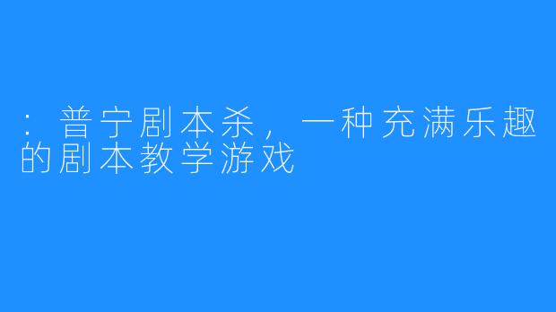：普宁剧本杀，一种充满乐趣的剧本教学游戏