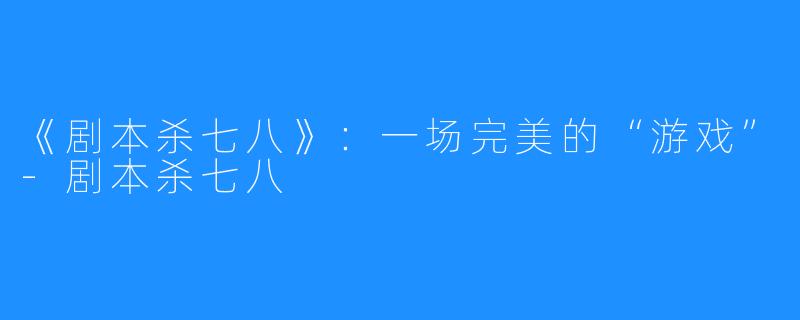 《剧本杀七八》：一场完美的“游戏”-剧本杀七八