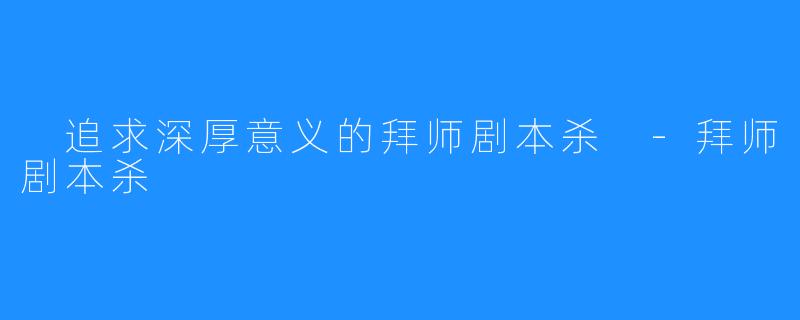  追求深厚意义的拜师剧本杀 -拜师剧本杀