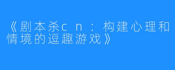 《剧本杀cn:构建心理和情境的逗趣游戏》