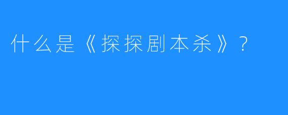 什么是《探探剧本杀》？