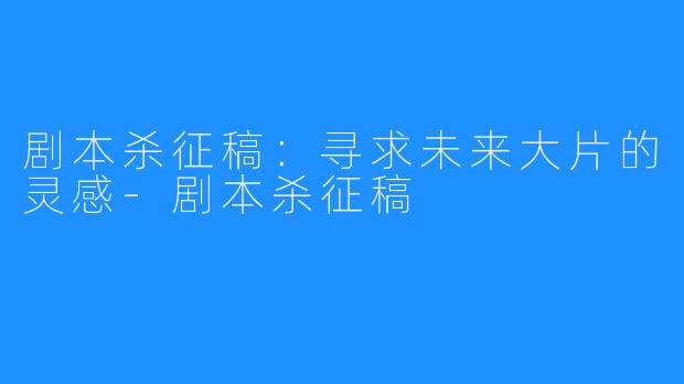 剧本杀征稿：寻求未来大片的灵感-剧本杀征稿