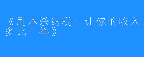 《剧本杀纳税：让你的收入多此一举》