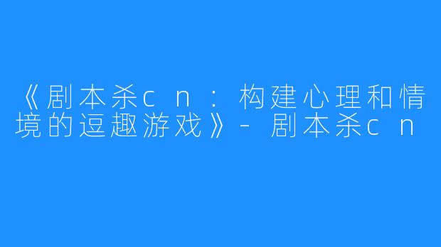 《剧本杀cn:构建心理和情境的逗趣游戏》-剧本杀cn