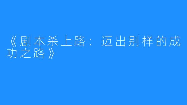 《剧本杀上路：迈出别样的成功之路》