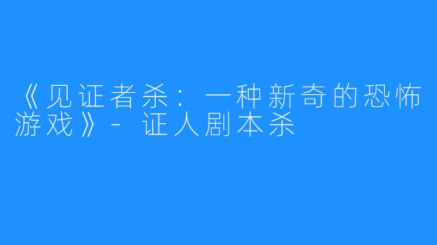 《见证者杀:一种新奇的恐怖游戏》-证人剧本杀