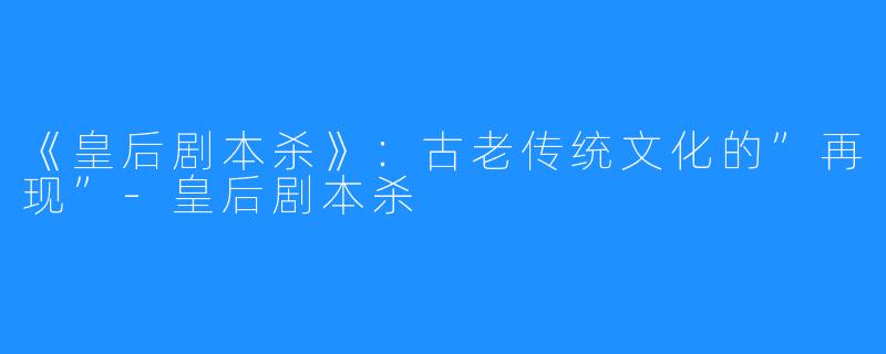 《皇后剧本杀》:古老传统文化的”再现”-皇后剧本杀